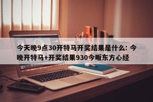 今天晚9点30开特马开奖结果是什么: 今晚开特马+开奖结果930今畈东方心经 