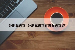外地车进京: 外地车进京在哪办进京证 