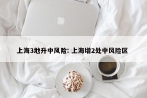 上海3地升中风险: 上海增2处中风险区 