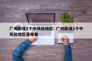 广州新增2个中风险地区: 广州新增2个中风险地区是哪里 