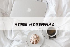 绵竹疫情: 绵竹疫情中高风险 