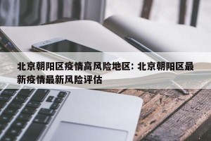 北京朝阳区疫情高风险地区: 北京朝阳区最新疫情最新风险评估 