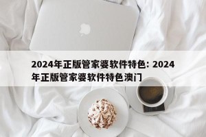2024年正版管家婆软件特色: 2024年正版管家婆软件特色澳门 