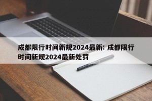 成都限行时间新规2024最新: 成都限行时间新规2024最新处罚 