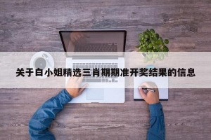关于白小姐精选三肖期期准开奖结果的信息