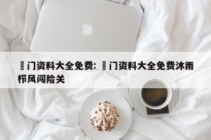 澚门资料大全免费: 澚门资料大全免费沐雨栉风闯险关 