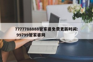 7777788888管家婆免费更新时间: 99799管家婆网 