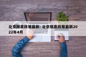 北京隔离政策最新: 北京隔离政策最新2022年4月 