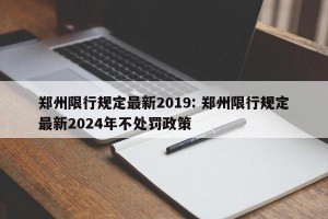 郑州限行规定最新2019: 郑州限行规定最新2024年不处罚政策 