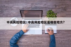 中高风险地区: 中高风险地区是哪些地方? 