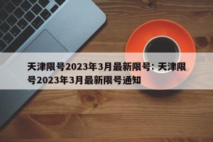 天津限号2023年3月最新限号: 天津限号2023年3月最新限号通知 