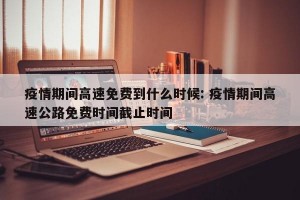 疫情期间高速免费到什么时候: 疫情期间高速公路免费时间截止时间 
