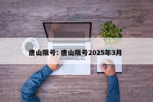 唐山限号: 唐山限号2025年3月 
