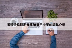 香港特马期期开奖结果王中王的简单介绍