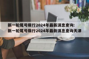 新一轮尾号限行2024年最新消息查询: 新一轮尾号限行2024年最新消息查询天津 