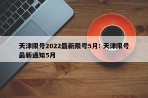 天津限号2022最新限号5月: 天津限号最新通知5月 