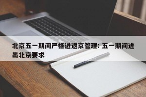 北京五一期间严格进返京管理: 五一期间进出北京要求 