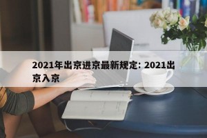 2021年出京进京最新规定: 2021出京入京 