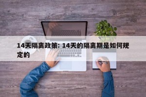 14天隔离政策: 14天的隔离期是如何规定的 