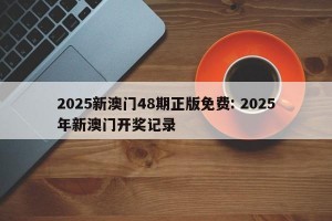 2025新澳门48期正版免费: 2025年新澳门开奖记录 