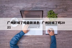 广州封城了吗最新消息: 广州封城了吗2021 