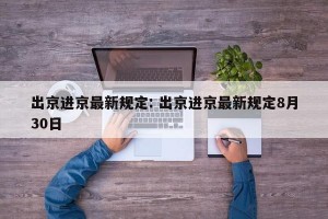 出京进京最新规定: 出京进京最新规定8月30日 