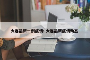大连最新一例疫情: 大连最新疫情动态 