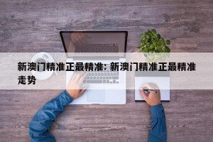 新澳门精准正最精准: 新澳门精准正最精准走势 