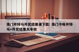 澳门开特马开奖结果课下载: 澳门今晚开特马+开奖结果大丰收 