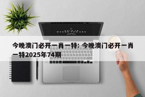 今晚澳门必开一肖一特: 今晚澳门必开一肖一特2025年74期 
