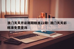 澳门天天开彩期期精准22期: 澳门天天彩精准免费查询 
