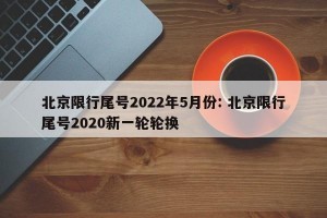 北京限行尾号2022年5月份: 北京限行尾号2020新一轮轮换 
