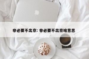 非必要不出京: 非必要不出京啥意思 