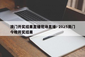 澳门开奖结果直播现场直播: 2025澳门今晚开奖结果 