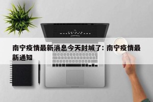 南宁疫情最新消息今天封城了: 南宁疫情最新通知 