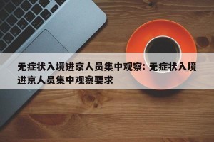 无症状入境进京人员集中观察: 无症状入境进京人员集中观察要求 