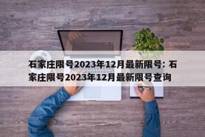 石家庄限号2023年12月最新限号: 石家庄限号2023年12月最新限号查询 