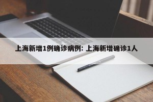 上海新增1例确诊病例: 上海新增确诊1人 