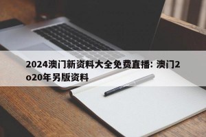 2024澳门新资料大全免费直播: 澳门2o20年另版资料 