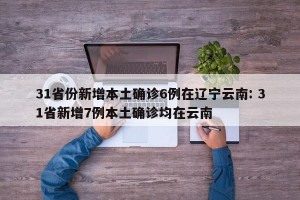 31省份新增本土确诊6例在辽宁云南: 31省新增7例本土确诊均在云南 