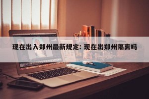 现在出入郑州最新规定: 现在出郑州隔离吗 