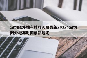 深圳限外地车牌时间段最新2022: 深圳限外地车时间最新规定 