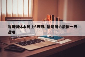 清明调休本周上6天班: 清明周六放假一天通知 