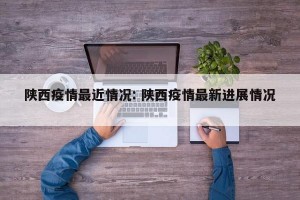 陕西疫情最近情况: 陕西疫情最新进展情况 