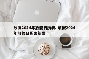 放假2024年放假日历表: 放假2024年放假日历表新疆 