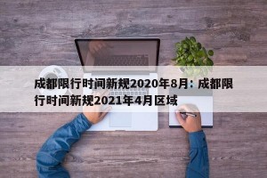 成都限行时间新规2020年8月: 成都限行时间新规2021年4月区域 
