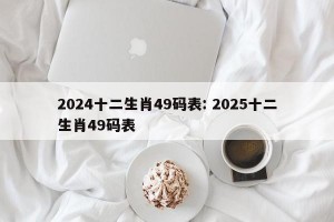 2024十二生肖49码表: 2025十二生肖49码表 
