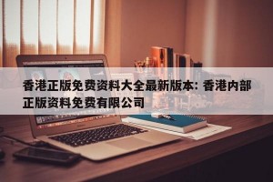 香港正版免费资料大全最新版本: 香港内部正版资料免费有限公司 