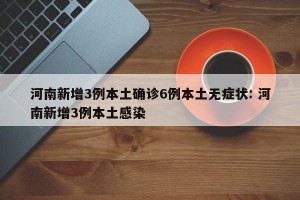 河南新增3例本土确诊6例本土无症状: 河南新增3例本土感染 