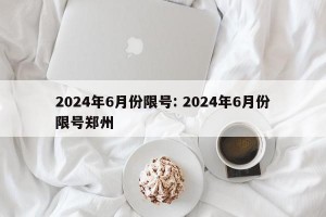 2024年6月份限号: 2024年6月份限号郑州 